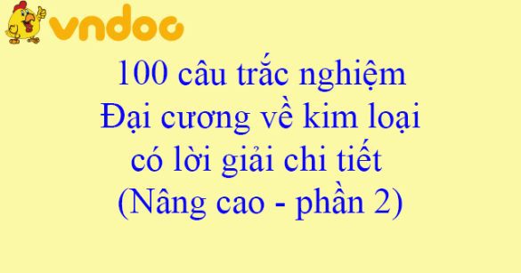 100 câu trắc nghiệm Đại cương về kim loại có lời giải chi tiết (Nâng cao - phần 2)