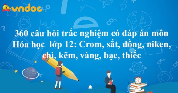 360 câu hỏi trắc nghiệm có đáp án môn Hóa học lớp 12: Crom, sắt, đồng, niken, chì, kẽm, vàng, bạc, thiếc