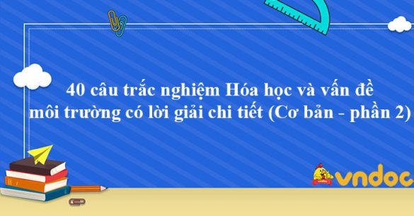 40 câu trắc nghiệm Hóa học và vấn đề môi trường có lời giải chi tiết (Cơ bản - phần 2)