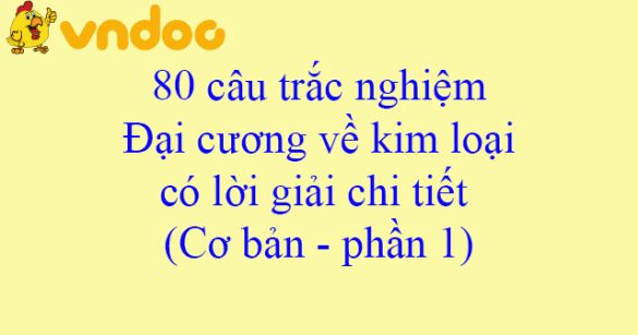 80 câu trắc nghiệm Đại cương về kim loại có lời giải chi tiết (Cơ bản - phần 1)