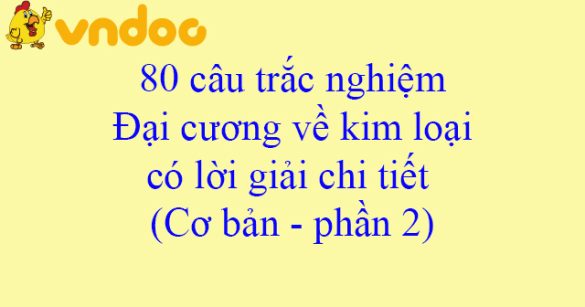 80 câu trắc nghiệm Đại cương về kim loại có lời giải chi tiết (Cơ bản - phần 2)