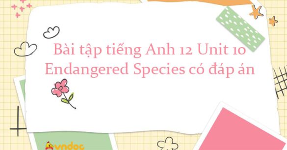 Bài tập tiếng Anh 12 Unit 10 Endangered Species có đáp án