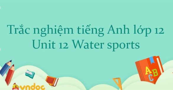 Trắc nghiệm tiếng Anh lớp 12 Unit 12 Water sports có đáp án