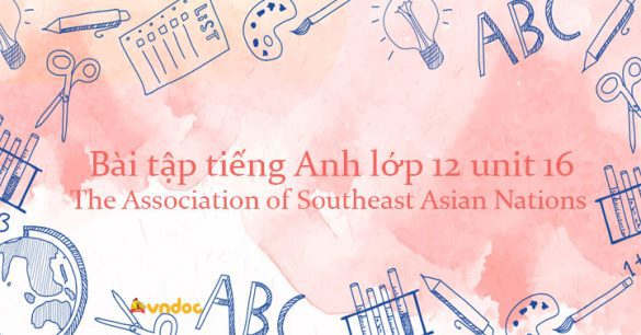 Bài tập tiếng Anh lớp 12 Unit 16 The Association of Southeast Asian Nations có đáp án