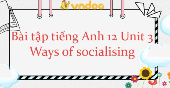 Bài tập tiếng Anh 12 Unit 3: Ways of Socialising hệ 7 năm