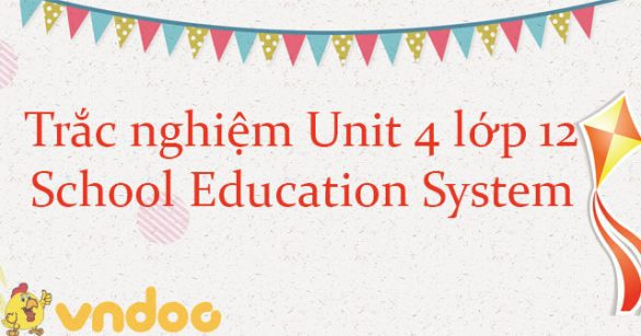 Trắc nghiệm Unit 4 lớp 12 School Education System có đáp án