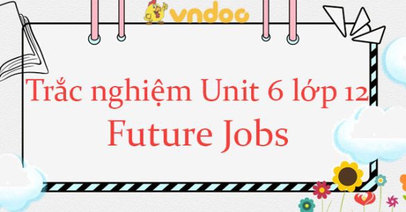 Trắc nghiệm Unit 6 lớp 12 Future Jobs có đáp án