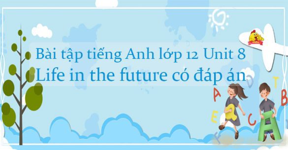 Bài tập tiếng Anh lớp 12 Unit 8 Life in the future có đáp án