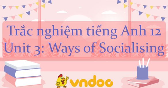 Trắc nghiệm tiếng Anh 12 Unit 3: Ways of Socialising có đáp án