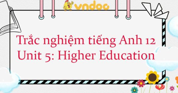 Trắc nghiệm tiếng Anh lớp 12 Unit 5: Higher Education có đáp án