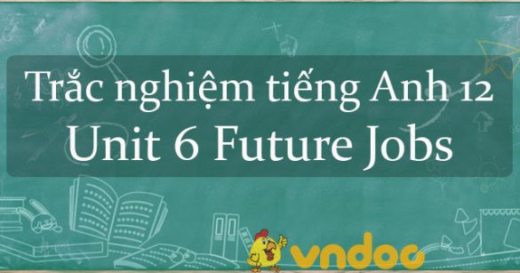 Trắc nghiệm tiếng Anh lớp 12 Unit 6 Future Jobs có đáp án