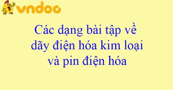 Các dạng bài tập về dãy điện hóa kim loại và pin điện hóa