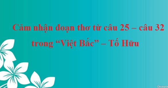 Cảm nhận đoạn thơ từ câu 25 - câu 32 trong “Việt Bắc” - Tố Hữu