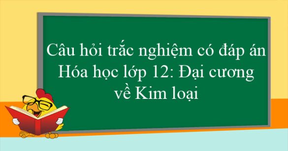 Câu hỏi trắc nghiệm có đáp án Hóa học lớp 12: Đại cương về Kim loại