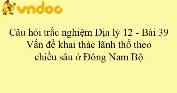 Câu hỏi trắc nghiệm Địa lý 12 - Bài 39: Vấn đề khai thác lãnh thổ theo chiều sâu ở Đông Nam Bộ