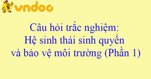 Câu hỏi trắc nghiệm: Hệ sinh thái sinh quyển và bảo vệ môi trường (Phần 1)