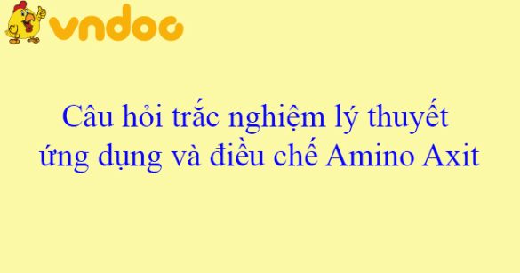 Câu hỏi trắc nghiệm lý thuyết ứng dụng và điều chế Amino Axit