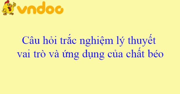 Câu hỏi trắc nghiệm lý thuyết vai trò và ứng dụng của chất béo