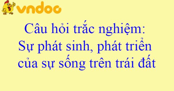 Câu hỏi trắc nghiệm: Sự phát sinh, phát triển của sự sống trên trái đất (Phần 1)