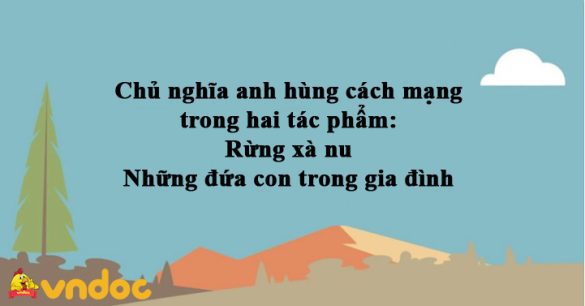 Chủ nghĩa anh hùng cách mạng trong hai tác phẩm: Rừng xà nu và Những đứa con trong gia đình