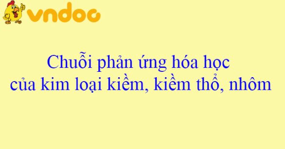 Chuỗi phản ứng hóa học của kim loại kiềm, kiềm thổ, nhôm