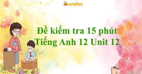 Đề kiểm tra 15 phút Tiếng Anh 12 Unit 12