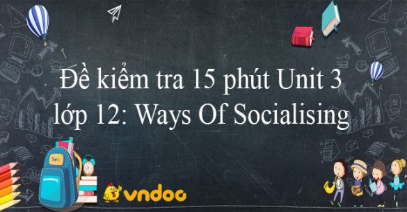 Đề kiểm tra 15 phút Unit 3 lớp 12: Ways Of Socialising hệ 7 năm