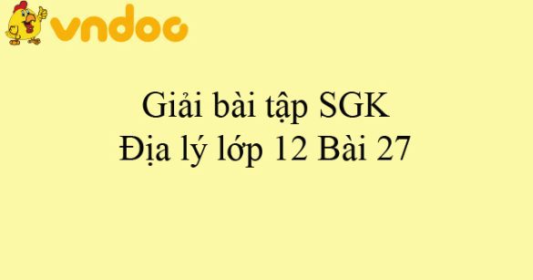 Giải bài tập SGK Địa lý lớp 12 Bài 27: Vấn đề phát triển một số ngành công nghiệp trọng điểm