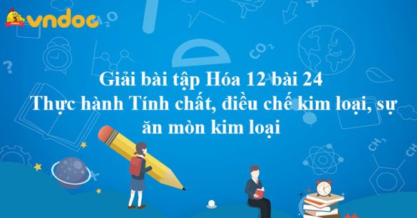 Giải Hóa 12 bài 24: Thực hành Tính chất, điều chế kim loại, sự ăn mòn kim loại