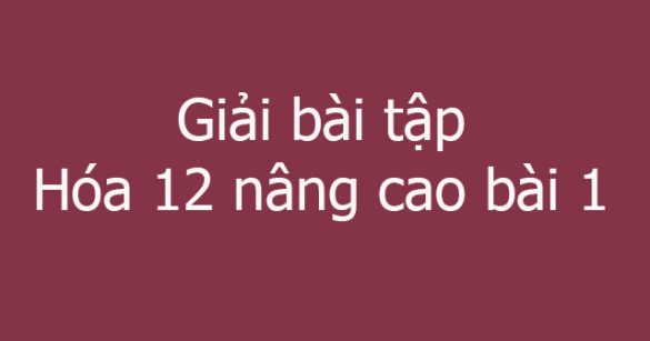 Giải bài tập Hóa 12 nâng cao bài 1