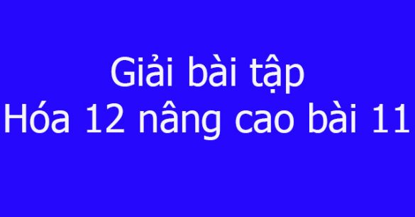 Giải bài tập Hóa 12 nâng cao bài 11