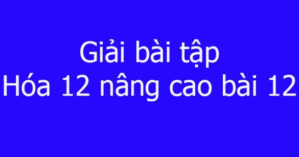 Giải bài tập Hóa 12 nâng cao bài 12