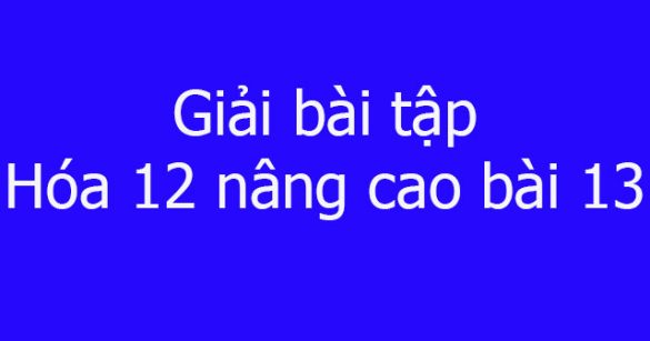 Giải bài tập Hóa 12 nâng cao bài 13