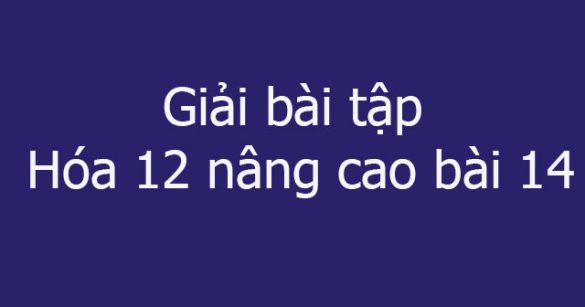 Giải bài tập Hóa 12 nâng cao bài 14