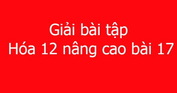 Giải bài tập Hóa 12 nâng cao bài 17