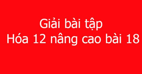 Giải bài tập Hóa 12 nâng cao bài 18