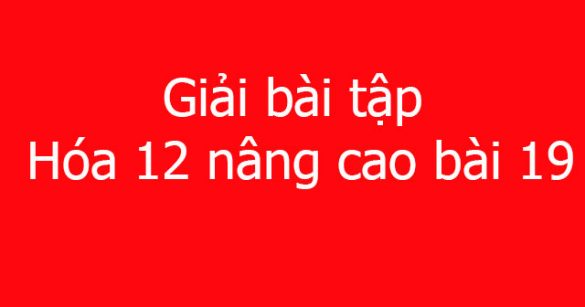 Giải bài tập Hóa 12 nâng cao bài 19