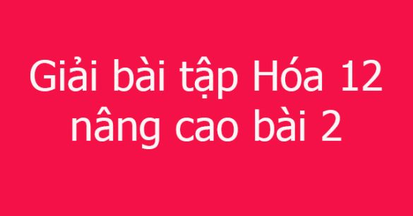 Giải bài tập Hóa 12 nâng cao bài 2