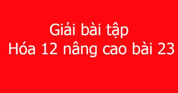 Giải bài tập Hóa 12 nâng cao bài 23