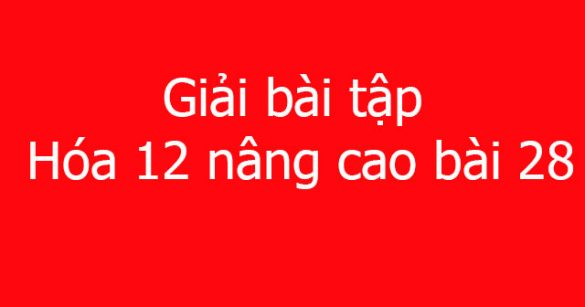 Giải bài tập Hóa 12 nâng cao bài 28