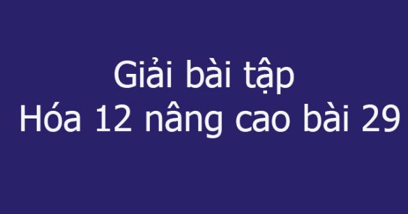 Giải bài tập Hóa 12 nâng cao bài 29