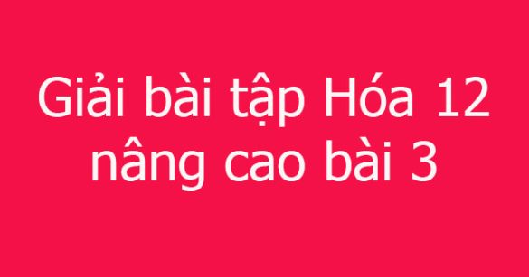 Giải bài tập Hóa 12 nâng cao bài 3