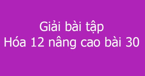 Giải bài tập Hóa 12 nâng cao bài 30