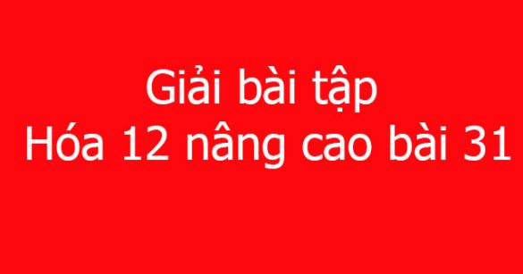 Giải bài tập Hóa 12 nâng cao bài 31