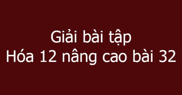 Giải bài tập Hóa 12 nâng cao bài 32