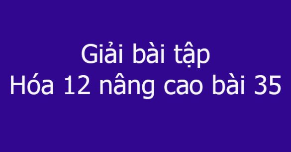 Giải bài tập Hóa 12 nâng cao bài 35