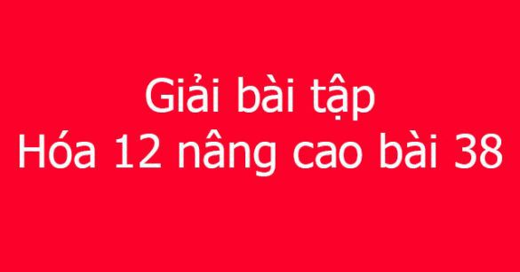 Giải bài tập Hóa 12 nâng cao bài 38