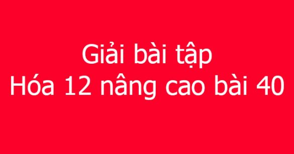 Giải bài tập Hóa 12 nâng cao bài 40