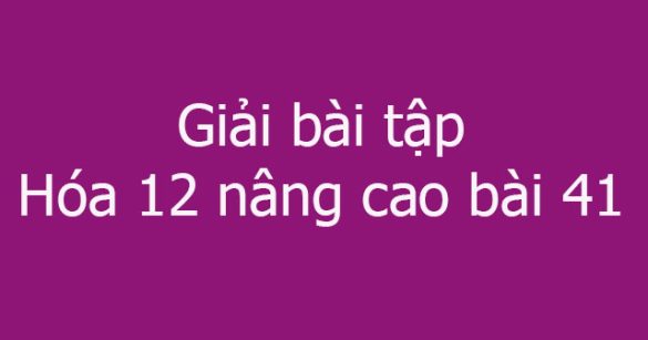 Giải bài tập Hóa 12 nâng cao bài 41