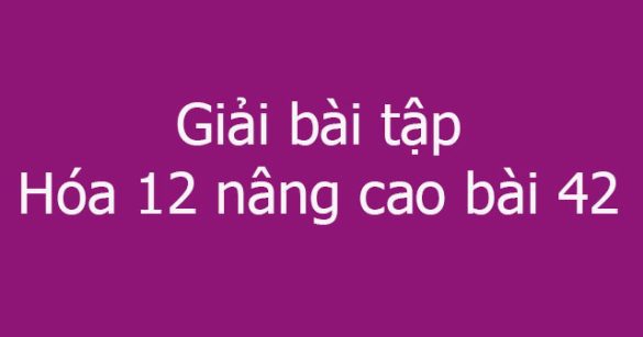 Giải bài tập Hóa 12 nâng cao bài 42